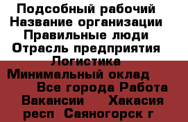 Подсобный рабочий › Название организации ­ Правильные люди › Отрасль предприятия ­ Логистика › Минимальный оклад ­ 30 000 - Все города Работа » Вакансии   . Хакасия респ.,Саяногорск г.